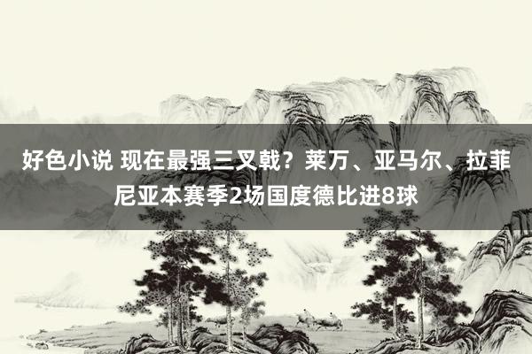 好色小说 现在最强三叉戟？莱万、亚马尔、拉菲尼亚本赛季2场国度德比进8球