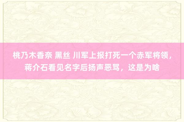 桃乃木香奈 黑丝 川军上报打死一个赤军将领，蒋介石看见名字后扬声恶骂，这是为啥