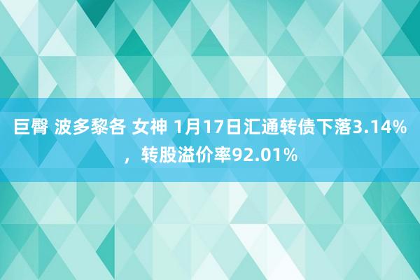 巨臀 波多黎各 女神 1月17日汇通转债下落3.14%，转股溢价率92.01%