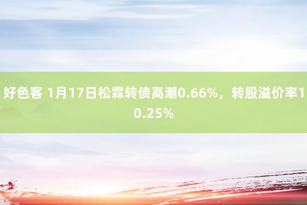 好色客 1月17日松霖转债高潮0.66%，转股溢价率10.25%