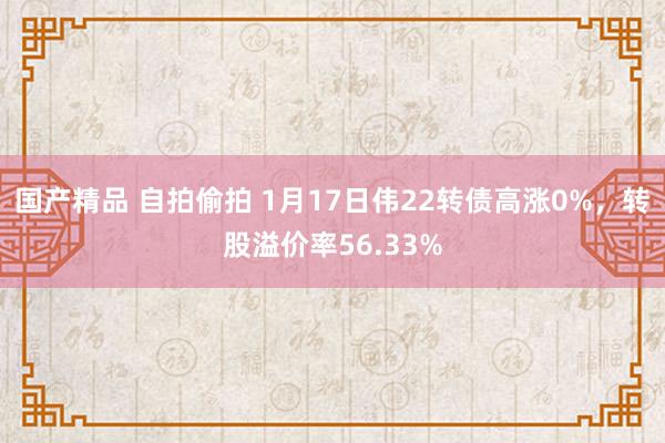 国产精品 自拍偷拍 1月17日伟22转债高涨0%，转股溢价率56.33%