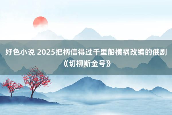 好色小说 2025把柄信得过千里船横祸改编的俄剧《切柳斯金号》