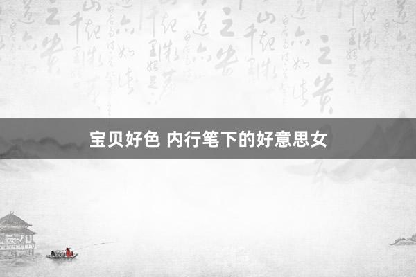 宝贝好色 内行笔下的好意思女