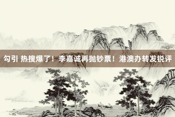 勾引 热搜爆了！李嘉诚再抛钞票！港澳办转发锐评