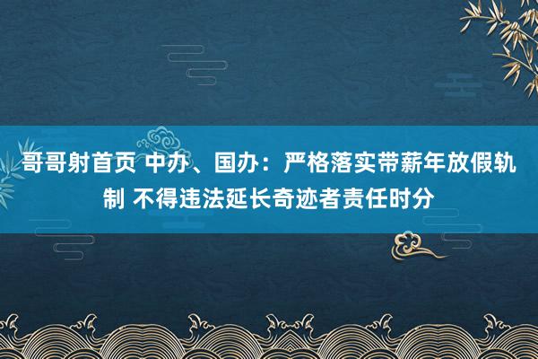 哥哥射首页 中办、国办：严格落实带薪年放假轨制 不得违法延长奇迹者责任时分