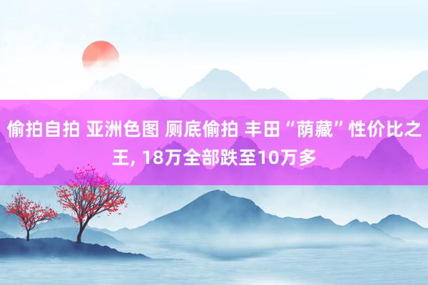 偷拍自拍 亚洲色图 厕底偷拍 丰田“荫藏”性价比之王， 18万全部跌至10万多
