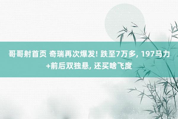 哥哥射首页 奇瑞再次爆发! 跌至7万多， 197马力+前后双独悬， 还买啥飞度