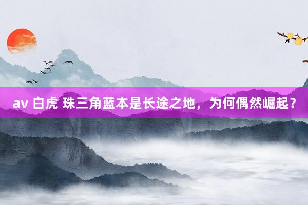 av 白虎 珠三角蓝本是长途之地，为何偶然崛起？