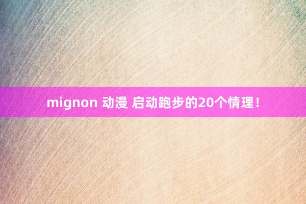 mignon 动漫 启动跑步的20个情理！