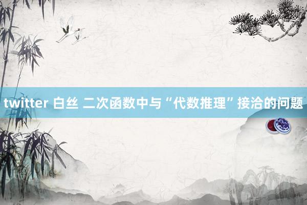 twitter 白丝 二次函数中与“代数推理”接洽的问题
