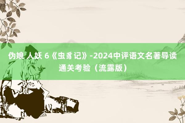 伪娘 人妖 6《虫豸记》-2024中评语文名著导读通关考验（流露版）