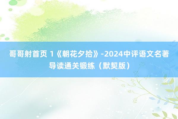 哥哥射首页 1《朝花夕拾》-2024中评语文名著导读通关锻练（默契版）