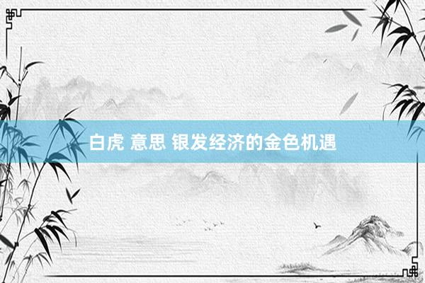 白虎 意思 银发经济的金色机遇