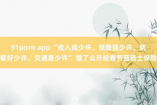 91porn app “收入高少许、保险强少许、就餐好少许、交通惠少许” 饿了么升级春节蓝骑士保险