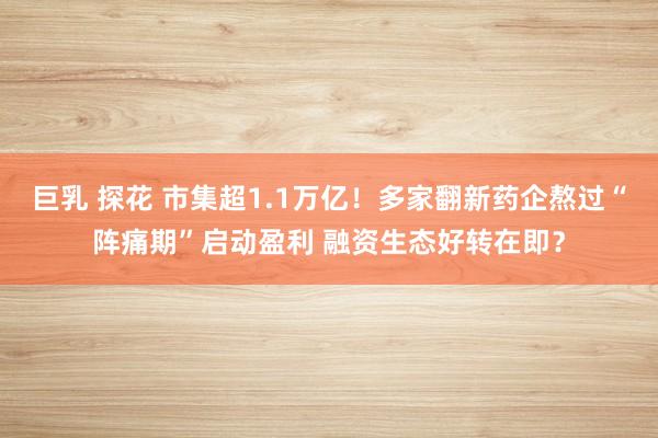 巨乳 探花 市集超1.1万亿！多家翻新药企熬过“阵痛期”启动盈利 融资生态好转在即？