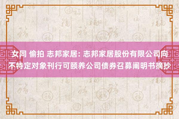 女同 偷拍 志邦家居: 志邦家居股份有限公司向不特定对象刊行可颐养公司债券召募阐明书摘抄