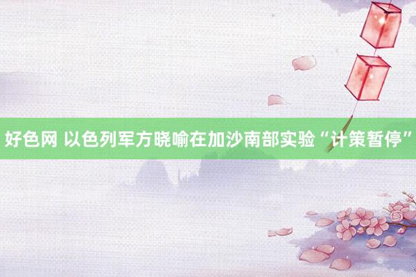 好色网 以色列军方晓喻在加沙南部实验“计策暂停”