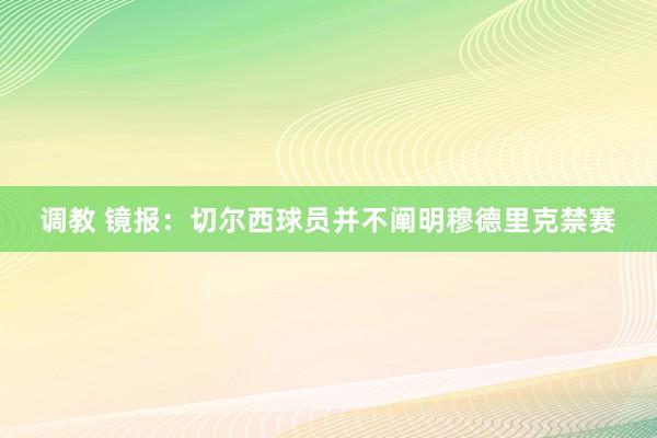 调教 镜报：切尔西球员并不阐明穆德里克禁赛