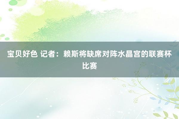 宝贝好色 记者：赖斯将缺席对阵水晶宫的联赛杯比赛