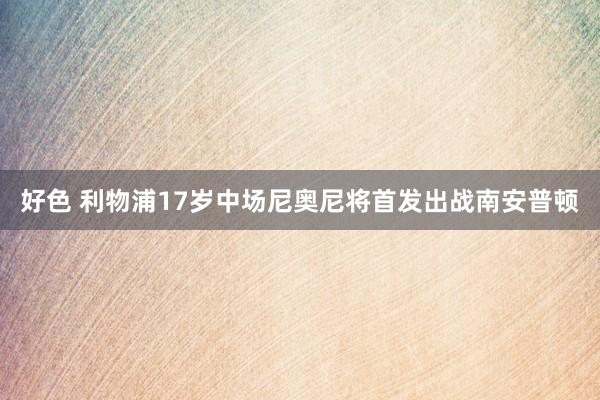 好色 利物浦17岁中场尼奥尼将首发出战南安普顿