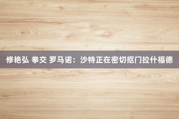 修艳弘 拳交 罗马诺：沙特正在密切抠门拉什福德