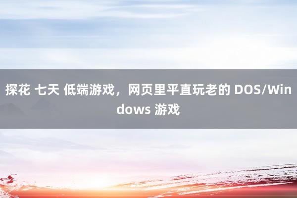 探花 七天 低端游戏，网页里平直玩老的 DOS/Windows 游戏