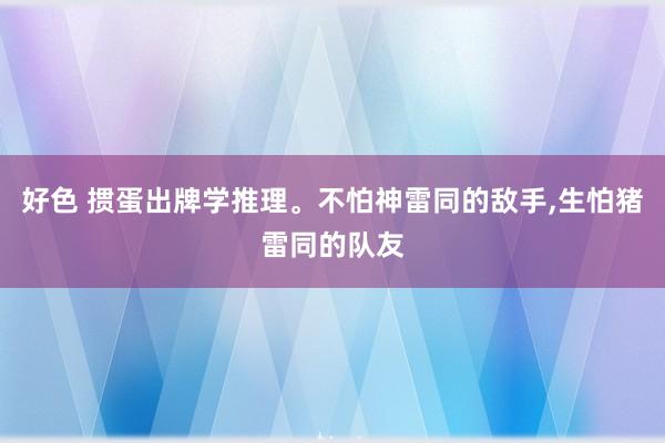 好色 掼蛋出牌学推理。不怕神雷同的敌手，生怕猪雷同的队友