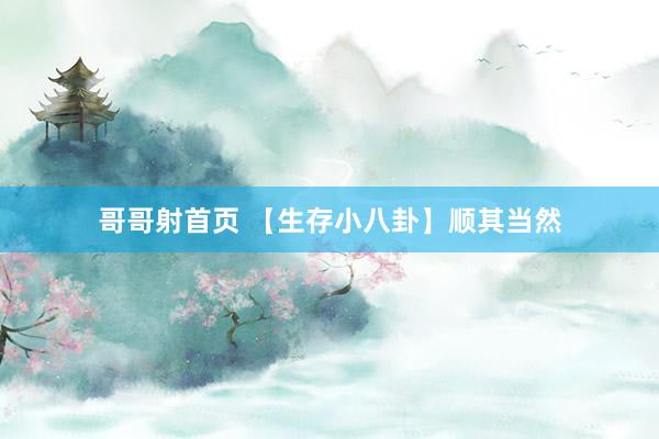 哥哥射首页 【生存小八卦】顺其当然