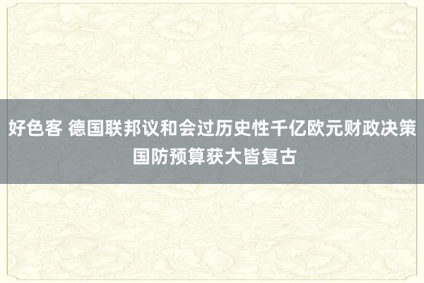好色客 德国联邦议和会过历史性千亿欧元财政决策 国防预算获大皆复古