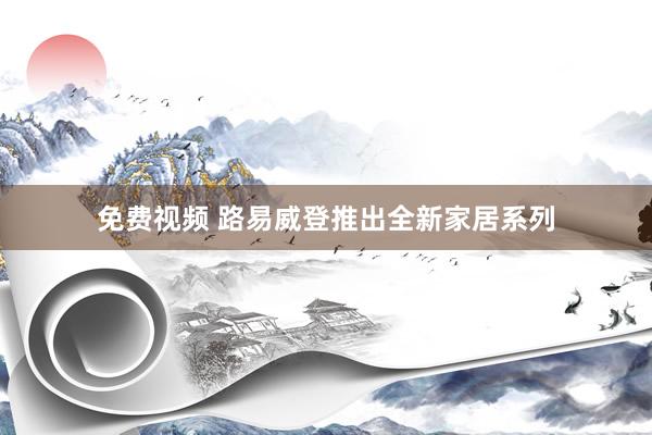 免费视频 路易威登推出全新家居系列