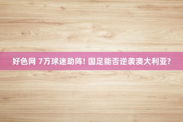好色网 7万球迷助阵! 国足能否逆袭澳大利亚?