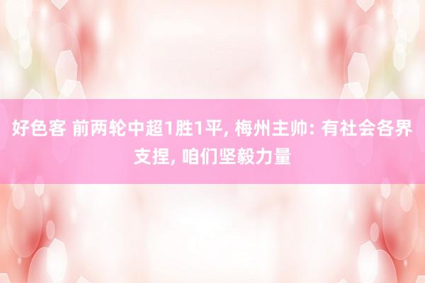 好色客 前两轮中超1胜1平， 梅州主帅: 有社会各界支捏， 咱们坚毅力量