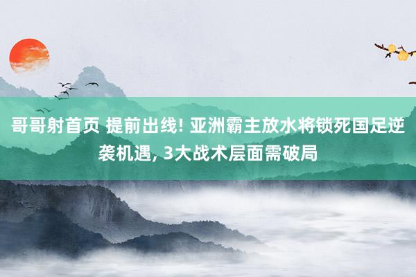 哥哥射首页 提前出线! 亚洲霸主放水将锁死国足逆袭机遇， 3大战术层面需破局