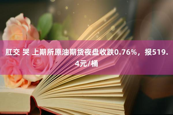 肛交 哭 上期所原油期货夜盘收跌0.76%，报519.4元/桶