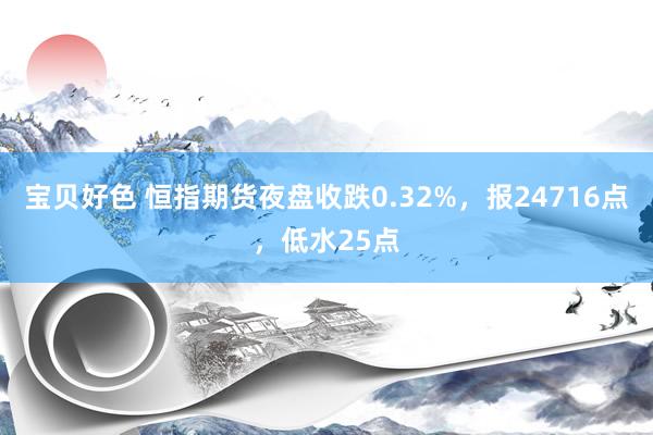 宝贝好色 恒指期货夜盘收跌0.32%，报24716点，低水25点