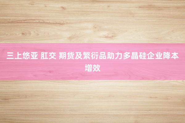 三上悠亚 肛交 期货及繁衍品助力多晶硅企业降本增效