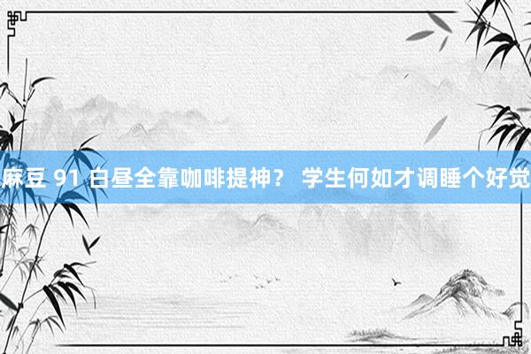 麻豆 91 白昼全靠咖啡提神？ 学生何如才调睡个好觉