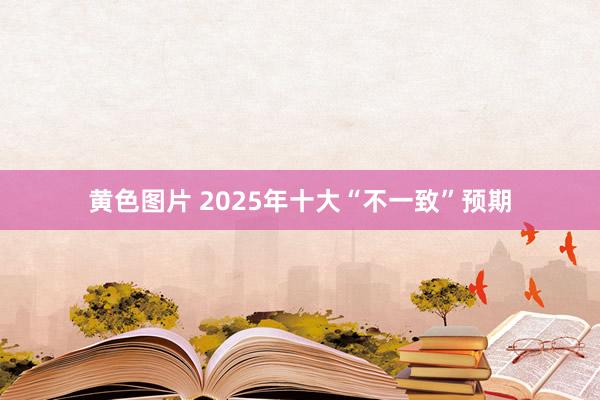 黄色图片 2025年十大“不一致”预期