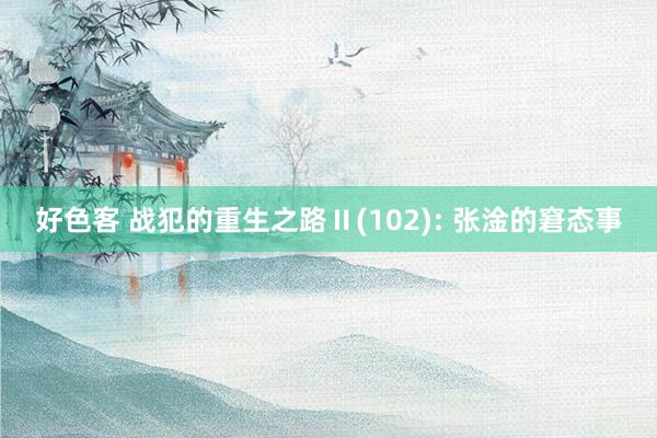 好色客 战犯的重生之路Ⅱ(102): 张淦的窘态事