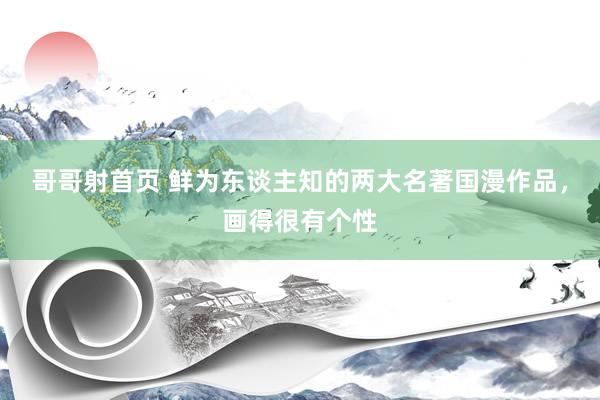 哥哥射首页 鲜为东谈主知的两大名著国漫作品,画得很有个性
