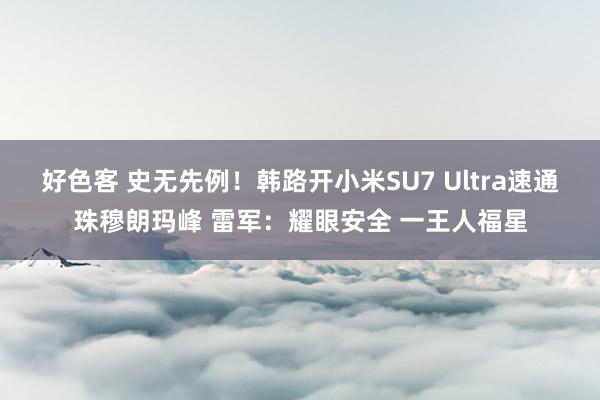 好色客 史无先例！韩路开小米SU7 Ultra速通珠穆朗玛峰 雷军：耀眼安全 一王人福星