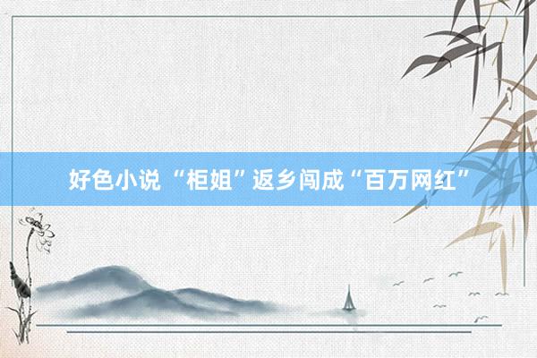 好色小说 “柜姐”返乡闯成“百万网红”