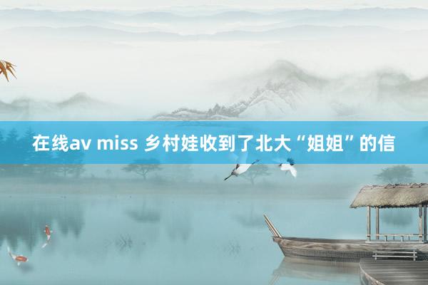在线av miss 乡村娃收到了北大“姐姐”的信