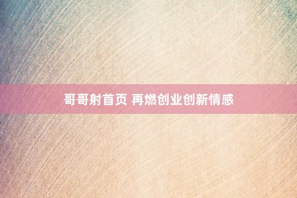 哥哥射首页 再燃创业创新情感