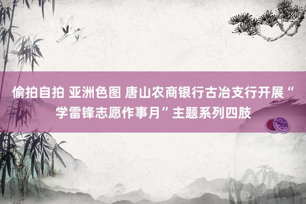 偷拍自拍 亚洲色图 唐山农商银行古冶支行开展“学雷锋志愿作事月”主题系列四肢