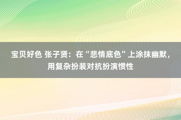 宝贝好色 张子贤：在“悲情底色”上涂抹幽默，用复杂扮装对抗扮演惯性
