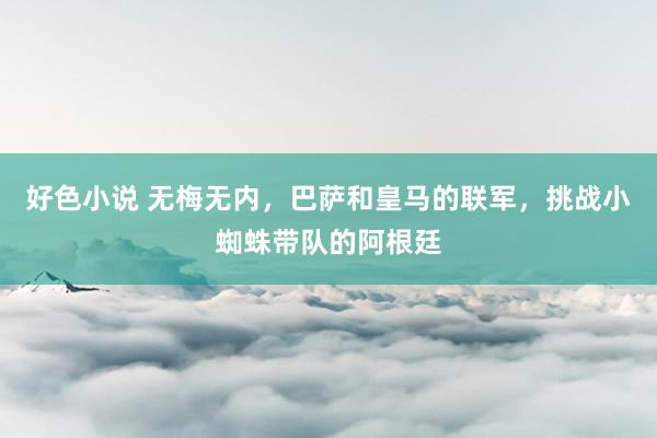 好色小说 无梅无内，巴萨和皇马的联军，挑战小蜘蛛带队的阿根廷