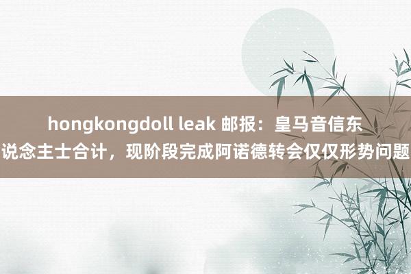 hongkongdoll leak 邮报：皇马音信东说念主士合计，现阶段完成阿诺德转会仅仅形势问题