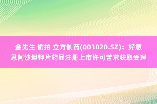 金先生 偷拍 立方制药(003020.SZ)：好意思阿沙坦钾片药品注册上市许可苦求获取受理