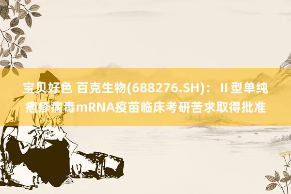 宝贝好色 百克生物(688276.SH)：Ⅱ型单纯疱疹病毒mRNA疫苗临床考研苦求取得批准
